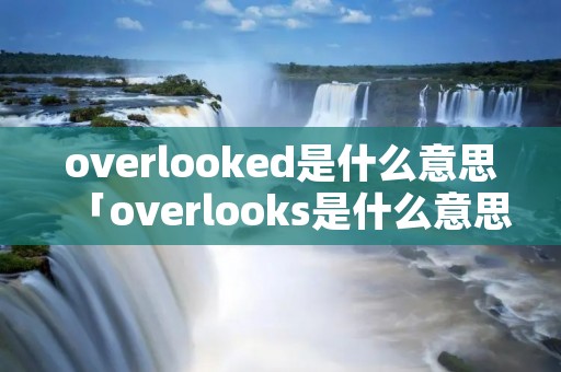 overlooked是什么意思「overlooks是什么意思中文」