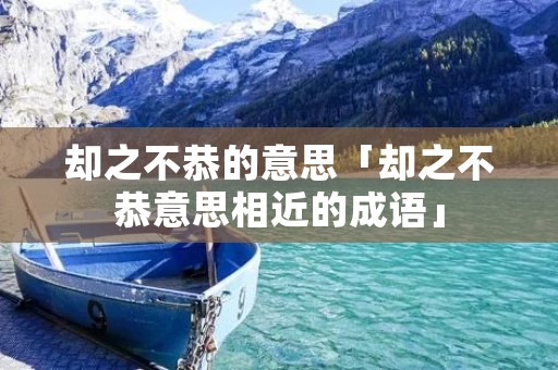 却之不恭的意思「却之不恭意思相近的成语」