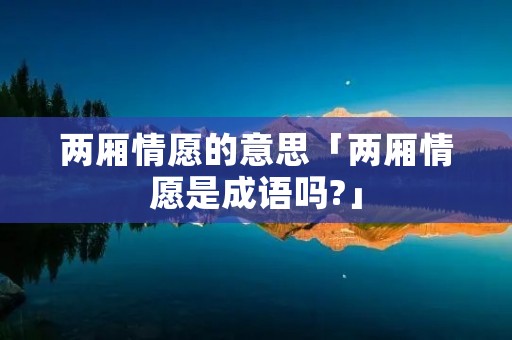 两厢情愿的意思「两厢情愿是成语吗?」