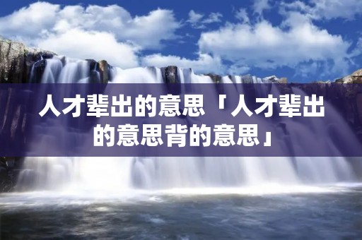 人才辈出的意思「人才辈出的意思背的意思」