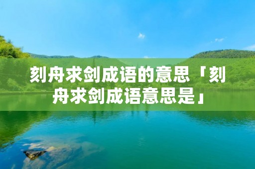 刻舟求剑成语的意思「刻舟求剑成语意思是」