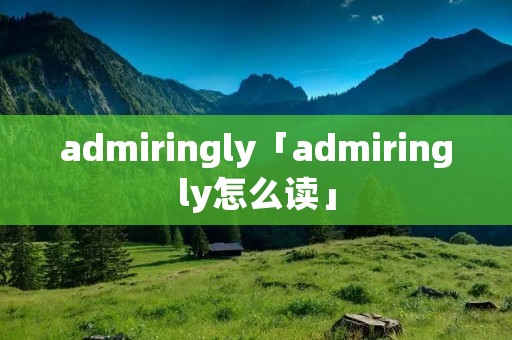 admiringly「admiringly怎么读」