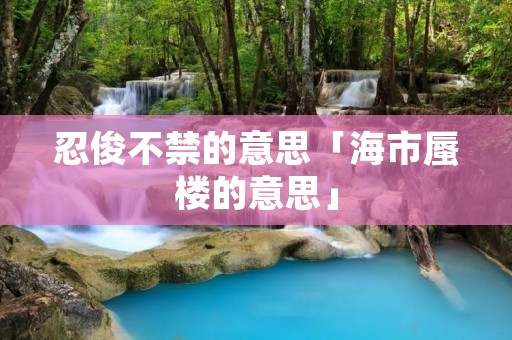 忍俊不禁的意思「海市蜃楼的意思」