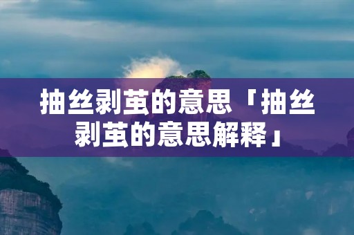 抽丝剥茧的意思「抽丝剥茧的意思解释」