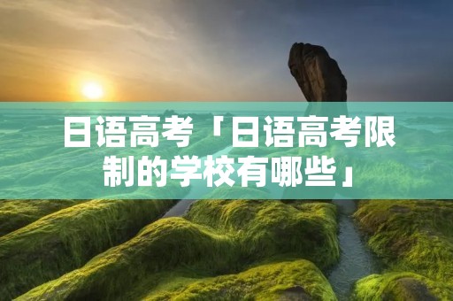 日语高考「日语高考限制的学校有哪些」 日语高考「日语高考限制的学校有哪些」