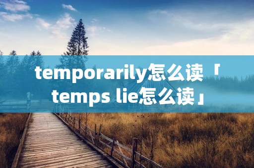 temporarily怎么读「temps lie怎么读」