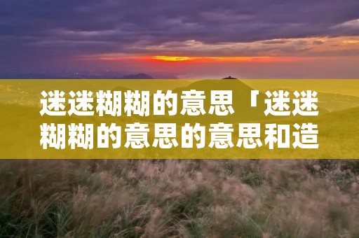 迷迷糊糊的意思「迷迷糊糊的意思的意思和造句」