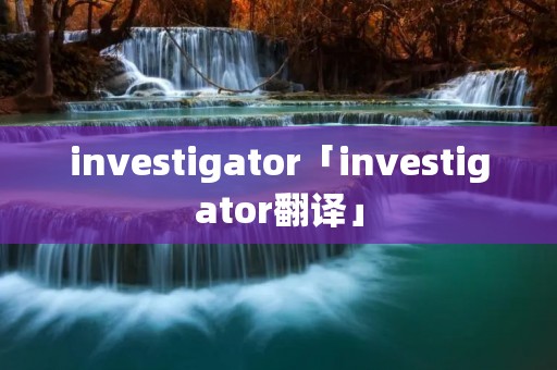investigator「investigator翻译」 investigator「investigator翻译」