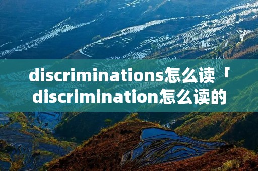 discriminations怎么读「discrimination怎么读的」