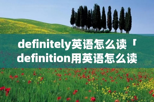 definitely英语怎么读「definition用英语怎么读」