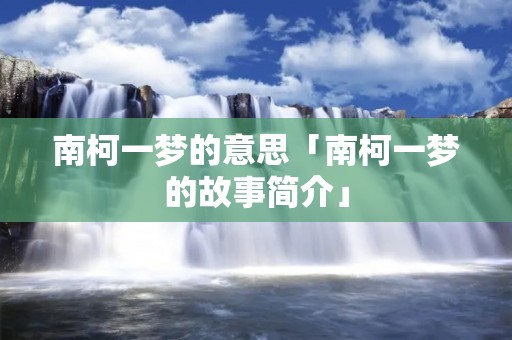 南柯一梦的意思「南柯一梦的故事简介」