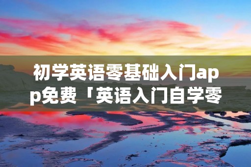 初学英语零基础入门app免费「英语入门自学零基础」