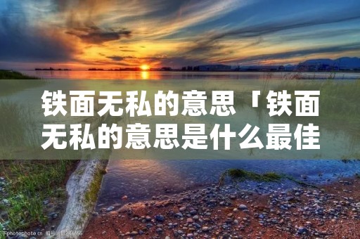 铁面无私的意思「铁面无私的意思是什么最佳答案」