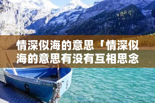 情深似海的意思「情深似海的意思有没有互相思念的内含?」