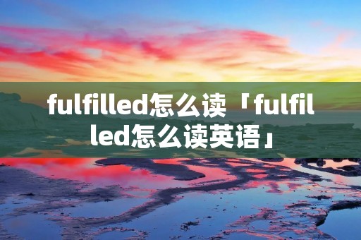 fulfilled怎么读「fulfilled怎么读英语」 fulfilled怎么读「fulfilled怎么读英语」