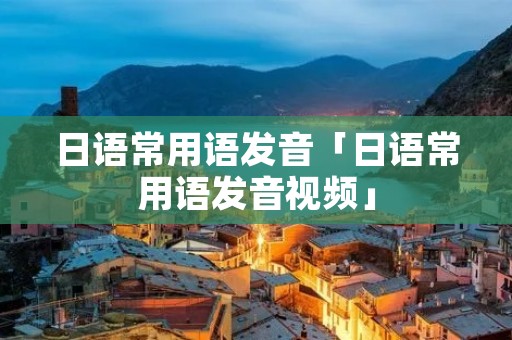 日语常用语发音「日语常用语发音视频」
