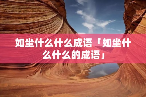 如坐什么什么成语「如坐什么什么的成语」