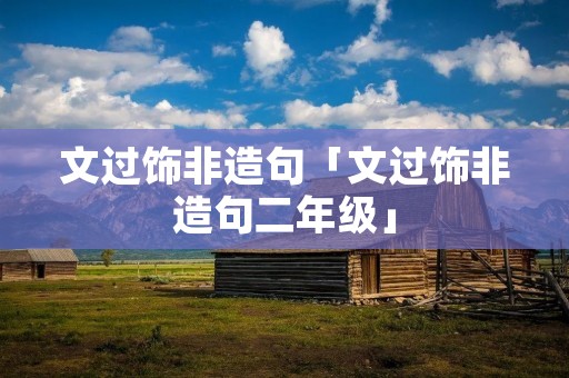 文过饰非造句「文过饰非造句二年级」 文过饰非造句「文过饰非造句二年级」