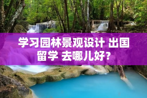 学习园林景观设计 出国留学 去哪儿好？
