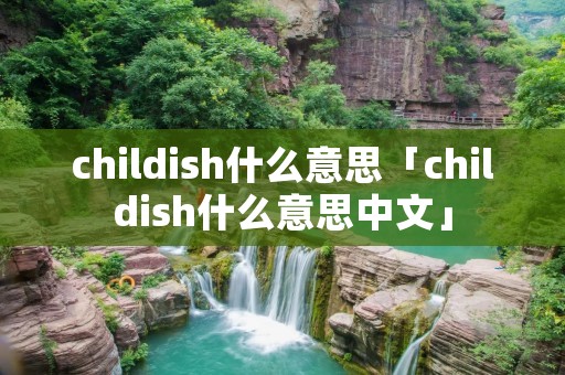childish什么意思「childish什么意思中文」 childish什么意思「childish什么意思中文」