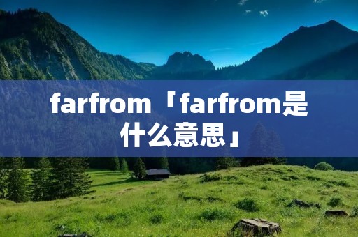 farfrom「farfrom是什么意思」 farfrom「farfrom是什么意思」