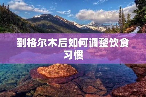到格尔木后如何调整饮食习惯