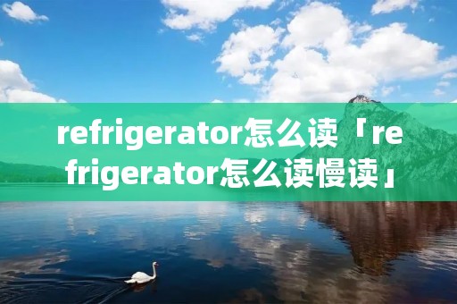 refrigerator怎么读「refrigerator怎么读慢读」 refrigerator怎么读「refrigerator怎么读慢读」