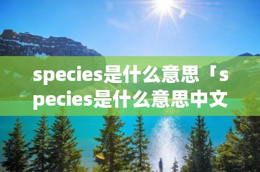 species是什么意思「species是什么意思中文」