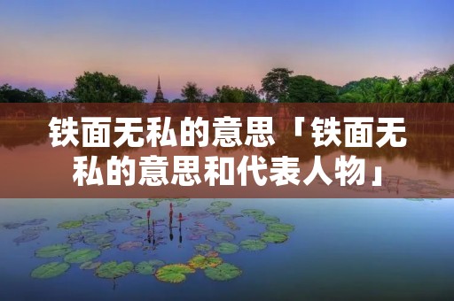 铁面无私的意思「铁面无私的意思和代表人物」