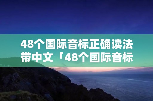 48个国际音标正确读法带中文「48个国际音标正确读法带中文图片」