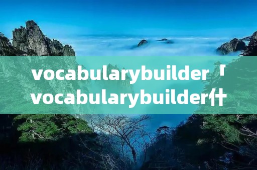 vocabularybuilder「vocabularybuilder什么意思」