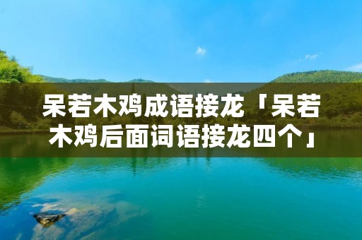 呆若木鸡成语接龙「呆若木鸡后面词语接龙四个」