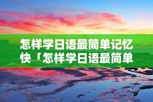 怎样学日语最简单记忆快「怎样学日语最简单记的快」