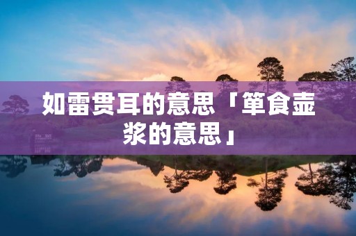 如雷贯耳的意思「箪食壶浆的意思」