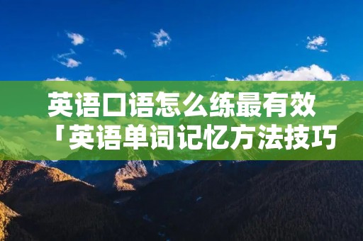 英语口语怎么练最有效「英语单词记忆方法技巧」