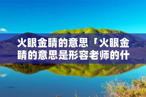 火眼金睛的意思「火眼金睛的意思是形容老师的什么特点」