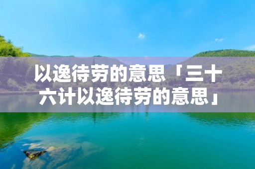 以逸待劳的意思「三十六计以逸待劳的意思」