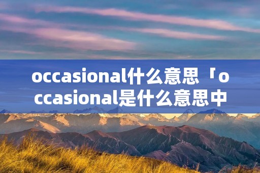 occasional什么意思「occasional是什么意思中文」 occasional什么意思「occasional是什么意思中文」
