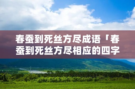 春蚕到死丝方尽成语「春蚕到死丝方尽相应的四字成语」