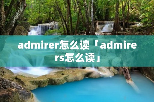 admirer怎么读「admirers怎么读」 admirer怎么读「admirers怎么读」
