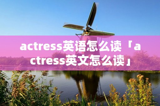 actress英语怎么读「actress英文怎么读」