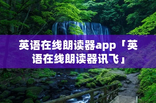 英语在线朗读器app「英语在线朗读器讯飞」