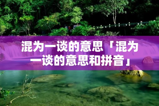 混为一谈的意思「混为一谈的意思和拼音」