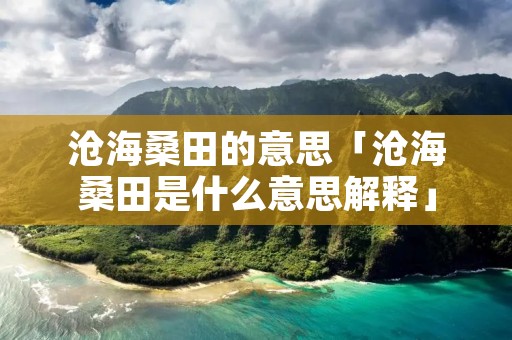 沧海桑田的意思「沧海桑田是什么意思解释」