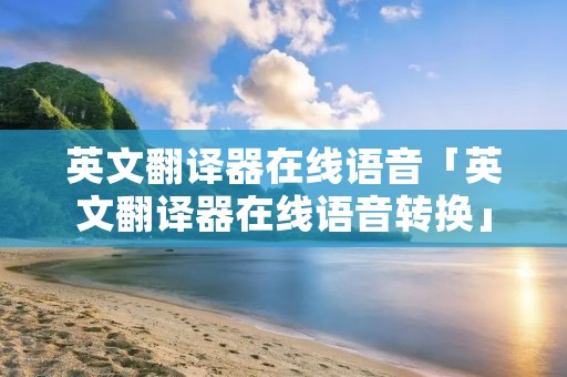 英文翻译器在线语音「英文翻译器在线语音转换」
