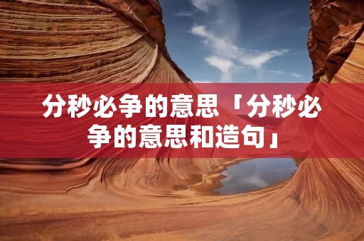 分秒必争的意思「分秒必争的意思和造句」