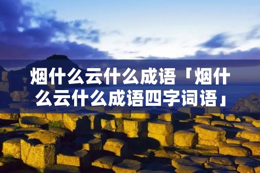 烟什么云什么成语「烟什么云什么成语四字词语」