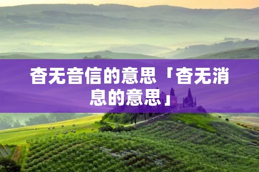 杳无音信的意思「杳无消息的意思」