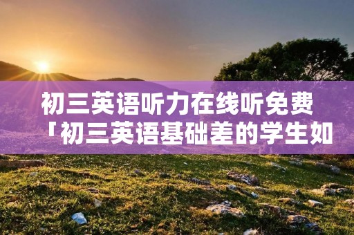 初三英语听力在线听免费「初三英语基础差的学生如何补救」