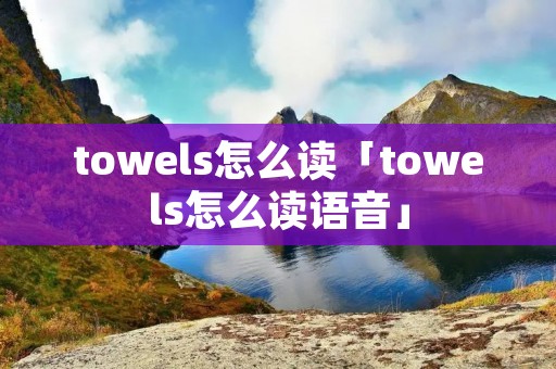 towels怎么读「towels怎么读语音」
